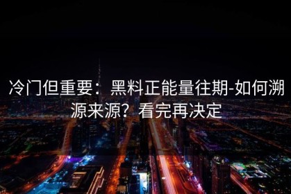 冷门但重要：黑料正能量往期-如何溯源来源？看完再决定