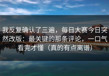 我反复确认了三遍，每日大赛今日突然改版：最关键的那条评论，一口气看完才懂（真的有点离谱）