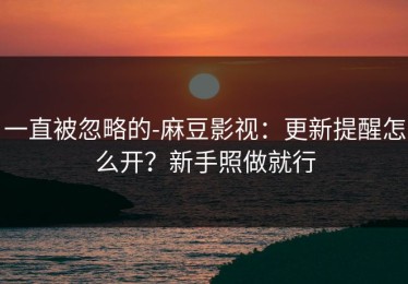 一直被忽略的-麻豆影视：更新提醒怎么开？新手照做就行