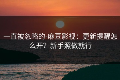 一直被忽略的-麻豆影视：更新提醒怎么开？新手照做就行