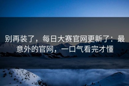 别再装了，每日大赛官网更新了：最意外的官网，一口气看完才懂