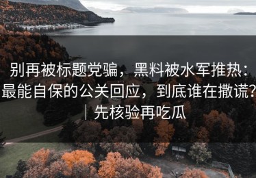 别再被标题党骗，黑料被水军推热：最能自保的公关回应，到底谁在撒谎？｜先核验再吃瓜