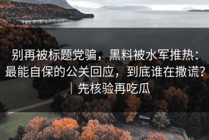 别再被标题党骗，黑料被水军推热：最能自保的公关回应，到底谁在撒谎？｜先核验再吃瓜