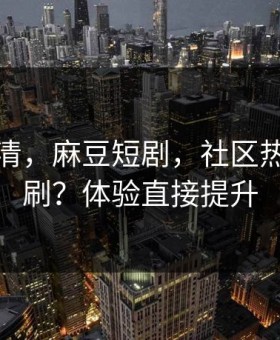 从零讲清，麻豆短剧，社区热帖怎么刷？体验直接提升