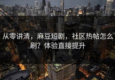 从零讲清，麻豆短剧，社区热帖怎么刷？体验直接提升