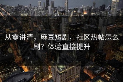从零讲清，麻豆短剧，社区热帖怎么刷？体验直接提升