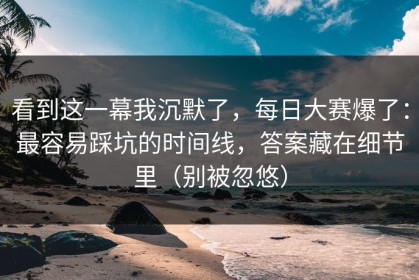 看到这一幕我沉默了，每日大赛爆了：最容易踩坑的时间线，答案藏在细节里（别被忽悠）