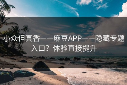 小众但真香——麻豆APP——隐藏专题入口？体验直接提升