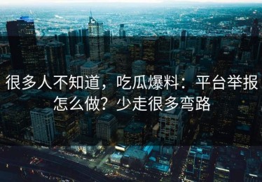 很多人不知道，吃瓜爆料：平台举报怎么做？少走很多弯路