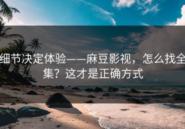 细节决定体验——麻豆影视，怎么找全集？这才是正确方式