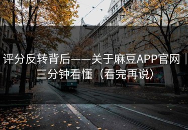 评分反转背后——关于麻豆APP官网｜三分钟看懂（看完再说）