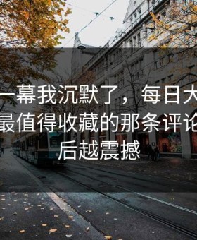 看到这一幕我沉默了，每日大赛争议来了：最值得收藏的那条评论，越往后越震撼