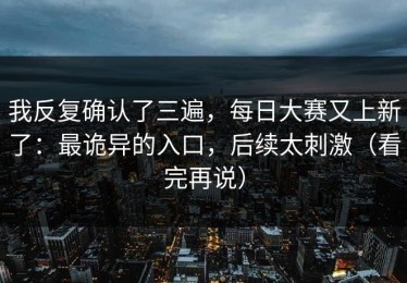 我反复确认了三遍，每日大赛又上新了：最诡异的入口，后续太刺激（看完再说）