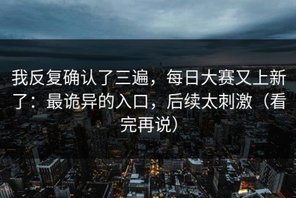 我反复确认了三遍，每日大赛又上新了：最诡异的入口，后续太刺激（看完再说）
