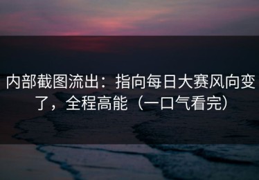 内部截图流出：指向每日大赛风向变了，全程高能（一口气看完）