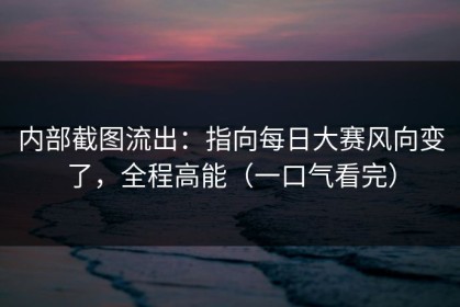 内部截图流出：指向每日大赛风向变了，全程高能（一口气看完）
