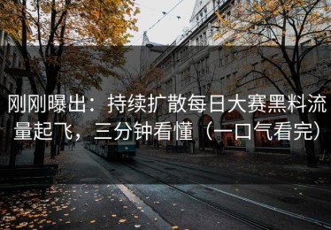 刚刚曝出：持续扩散每日大赛黑料流量起飞，三分钟看懂（一口气看完）