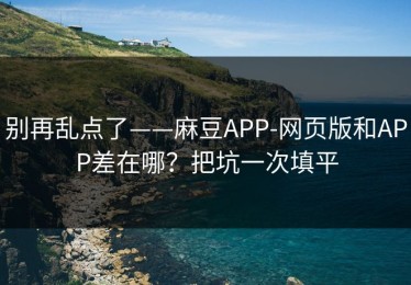 别再乱点了——麻豆APP-网页版和APP差在哪？把坑一次填平
