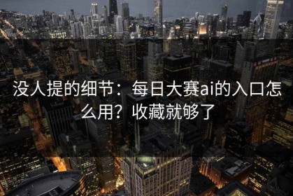 没人提的细节：每日大赛ai的入口怎么用？收藏就够了