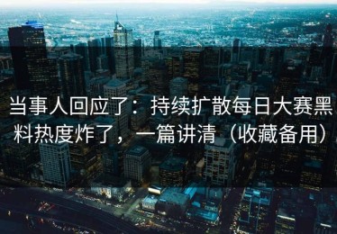 当事人回应了：持续扩散每日大赛黑料热度炸了，一篇讲清（收藏备用）
