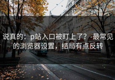 说真的：p站入口被盯上了？-最常见的浏览器设置，结局有点反转