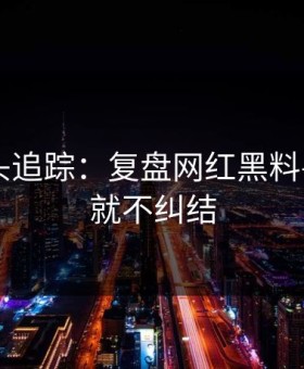 谣言源头追踪：复盘网红黑料——看完就不纠结