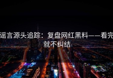 谣言源头追踪：复盘网红黑料——看完就不纠结