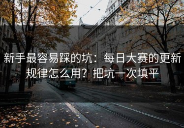 新手最容易踩的坑：每日大赛的更新规律怎么用？把坑一次填平