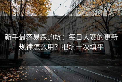 新手最容易踩的坑：每日大赛的更新规律怎么用？把坑一次填平