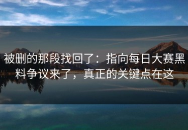 被删的那段找回了：指向每日大赛黑料争议来了，真正的关键点在这