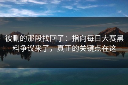 被删的那段找回了：指向每日大赛黑料争议来了，真正的关键点在这
