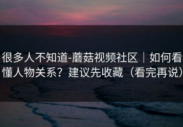 很多人不知道-蘑菇视频社区｜如何看懂人物关系？建议先收藏（看完再说）