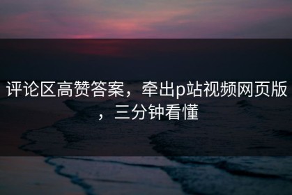 评论区高赞答案，牵出p站视频网页版，三分钟看懂