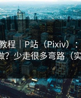 收藏级教程｜P站（Pixiv）：账号安全怎么做？少走很多弯路（实测有效）