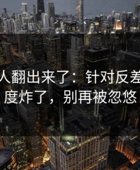 细节被人翻出来了：针对反差大赛热度炸了，别再被忽悠