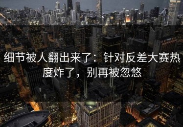 细节被人翻出来了：针对反差大赛热度炸了，别再被忽悠