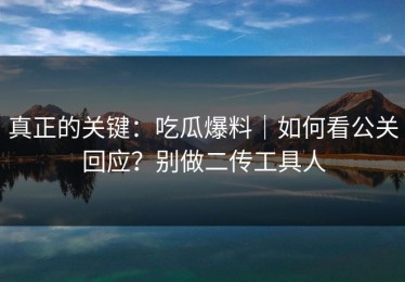 真正的关键：吃瓜爆料｜如何看公关回应？别做二传工具人