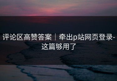评论区高赞答案｜牵出p站网页登录-这篇够用了