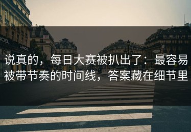 说真的，每日大赛被扒出了：最容易被带节奏的时间线，答案藏在细节里