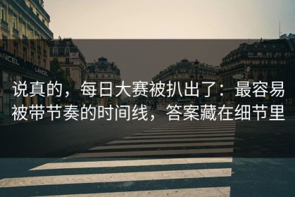说真的，每日大赛被扒出了：最容易被带节奏的时间线，答案藏在细节里