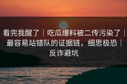 看完我醒了｜吃瓜爆料被二传污染了｜最容易站错队的证据链，细思极恐｜反诈避坑