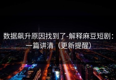 数据飙升原因找到了-解释麻豆短剧：一篇讲清（更新提醒）