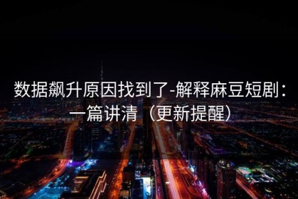 数据飙升原因找到了-解释麻豆短剧：一篇讲清（更新提醒）