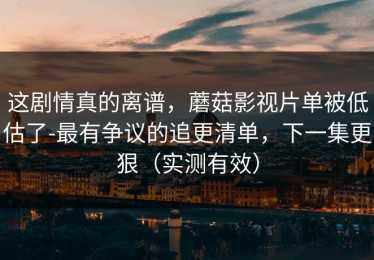 这剧情真的离谱，蘑菇影视片单被低估了-最有争议的追更清单，下一集更狠（实测有效）