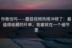 你敢信吗——蘑菇视频热榜冲榜了：最值得收藏的片单，答案就在一个细节里