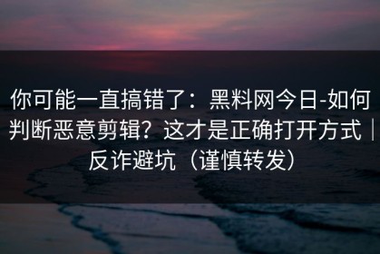 你可能一直搞错了：黑料网今日-如何判断恶意剪辑？这才是正确打开方式｜反诈避坑（谨慎转发）