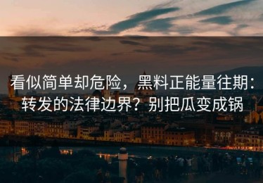 看似简单却危险，黑料正能量往期：转发的法律边界？别把瓜变成锅
