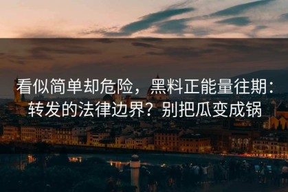 看似简单却危险，黑料正能量往期：转发的法律边界？别把瓜变成锅