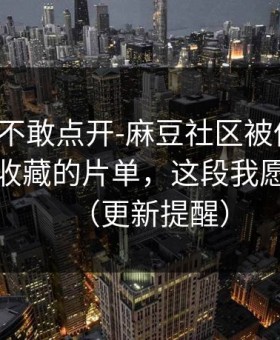 我差点不敢点开-麻豆社区被低估了：最值得收藏的片单，这段我愿称神作（更新提醒）