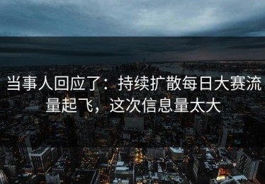 当事人回应了：持续扩散每日大赛流量起飞，这次信息量太大